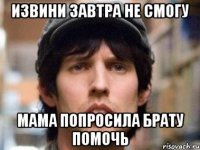 извини завтра не смогу мама попросила брату помочь