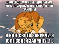 Скорей до Москвы я добраться хочу, "Я здесь, я приехал!",- я Юле закричу! Я Юле своей закричу, Я Юле своей закричу...! :)