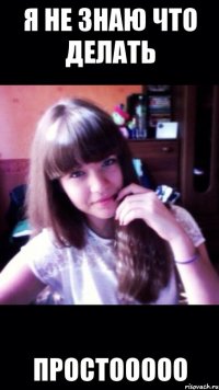 я не знаю что делать ПРОСТООООО