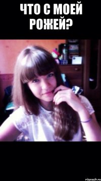 ЧТО С МОЕЙ РОЖЕЙ? 