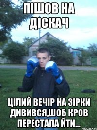 Пiшов на дiскач Цiлий вечiр на зiрки дивився,шоб кров перестала йти...