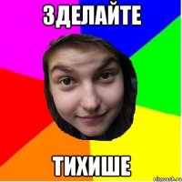 зделайте тихише