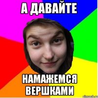 а давайте намажемся вершками