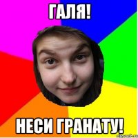 галя! неси гранату!
