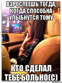взрослеешь тогда, когда способна улыбнутся тому кто сделал тебе больно(с)