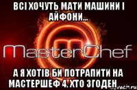 Всі хочуть мати машини і айфони... А я хотів би потрапити на Мастершеф 4, хто згоден ❤..