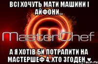 Всі хочуть мати машини і айфони... А я хотів би потрапити на Мастершеф 4, хто згоден ♥