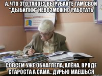 а, что это такое? вырубайте там свои "дыбилки" невозможно работать совсем уже обнаглела, алёна. вроде староста а сама.. дурью маешься