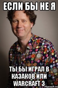 Если бы не я ты бы играл в Казаков или warcraft 3