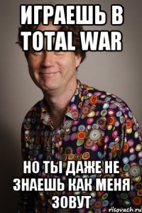 играешь в total war но ты даже не знаешь как меня зовут