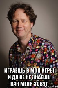  Играешь в мои игры и даже не знаешь как меня зовут
