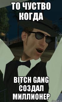 то чуство когда bitch gang создал миллионер