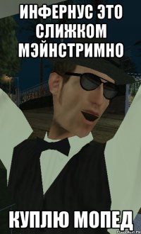 инфернус это слижком мэйнстримно куплю мопед