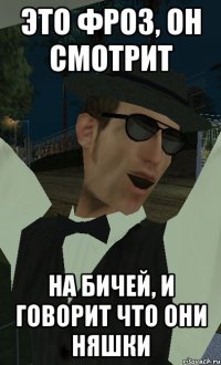 это фроз, он смотрит на бичей, и говорит что они няшки