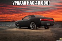 ураааа нас 40 000! 