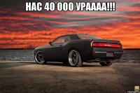 Нас 40 000 ураааа!!! 
