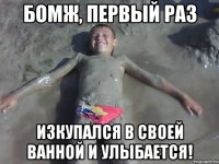 БОМЖ, первый раз изкупался в своей ванной и улыбается!