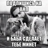 подпишись на анп и баба сделает тебе минет