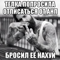 телка попросила отписаться от анп бросил её нахуй