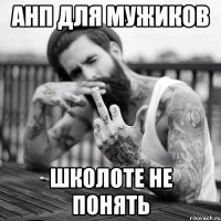 анп для мужиков школоте не понять