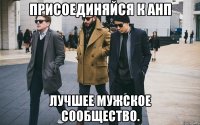 присоединяйся к анп лучшее мужское сообщество.