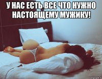 у нас есть все что нужно настоящему мужику! 