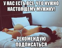у нас есть все, что нужно настоящему мужику! рекомендую подписаться