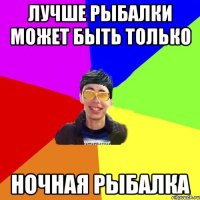 лучше рыбалки может быть только ночная рыбалка