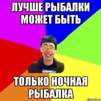 лучше рыбалки может быть только ночная рыбалка