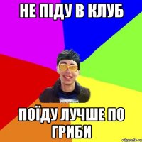не піду в клуб поїду лучше по гриби