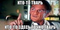 кто-то тварь кто-то здесь точно тварь