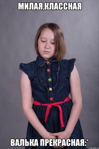 Милая,классная Валька прекрасная:*
