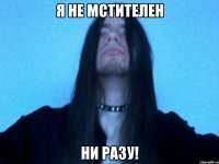 я не мстителен ни разу!