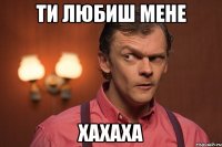 ти любиш мене хахаха