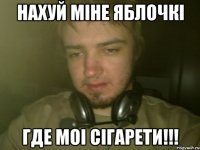 Нахуй міне яблочкі Где моі сігарети!!!