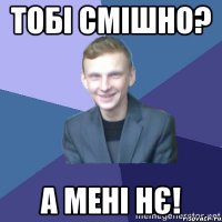 Тобі смішно? А мені нє!