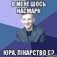 В мене шось насмарк Юра, лікарство є?