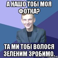 А нашо тобі моя фотка? Та ми тобі волося зеленим зробимо.