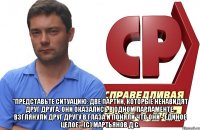  "Представьте ситуацию: две партии, которые ненавидят друг друга. Они оказались в одном парламенте, взглянули друг другу в глаза и поняли что они - единое целое"..(с) Мартьянов Д.С.