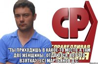  "Ты приходишь в какое-то место, а там две женщины...отдаются. Вот это взятка?"..(с) Мартьянов Д.С.