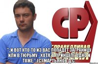  "..и вот кто-то из вас попадет заграницу или в тюрьму - Хотя, в принцепе одно и тоже."..(с) Мартьянов Д.С.