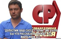  "Допустим, ваш сосед Сталин. Ему было бы что рассказать Фрейду"..(с) Мартьянов Д.С.
