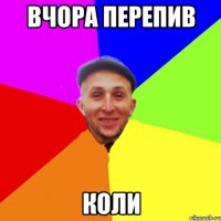 вчора перепив коли