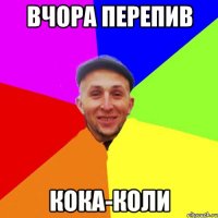 вчора перепив кока-коли