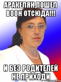 Аракелян,пошел воон отсюда!!! И без родителей не приходи