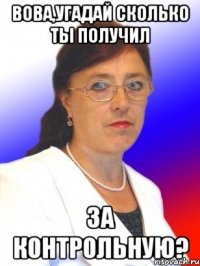 Вова,угадай сколько ты получил за контрольную?