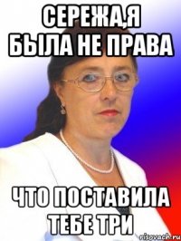 Сережа,я была не права Что поставила тебе ТРИ
