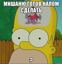 Мишаню готов напом сделать ?