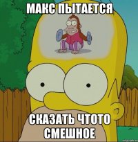 макс пытается сказать чтото смешное