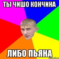 Ты чишо кончина Либо пьяна